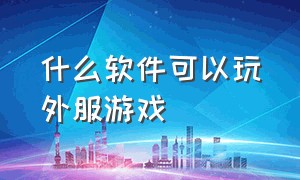 什么软件可以玩外服游戏（什么软件可以秒玩所有游戏）