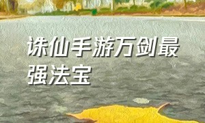 诛仙手游万剑最强法宝（诛仙手游万剑适合什么法宝）