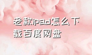 老款ipad怎么下载百度网盘（iPad怎么下载老版本）