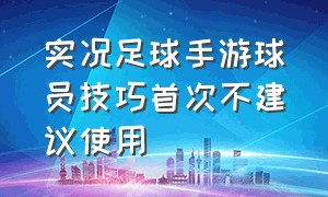 实况足球手游球员技巧首次不建议使用