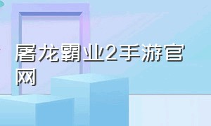 屠龙霸业2手游官网（烈焰屠龙霸业手游官网）