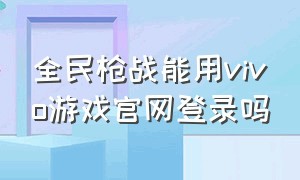 全民枪战能用vivo游戏官网登录吗