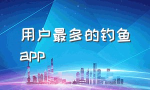 用户最多的钓鱼app（钓鱼app排行榜第一名）