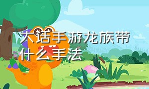 大话手游龙族带什么手法（大话手游龙族怎么玩）