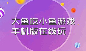 大鱼吃小鱼游戏手机版在线玩（大鱼吃小鱼游戏单机版）