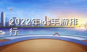 2022年ios手游排行（2022手游排行榜前十名ios）