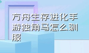 方舟生存进化手游独角马怎么驯服