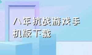 八年抗战游戏手机版下载（八年抗战游戏下载手机版）