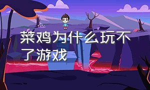 菜鸡为什么玩不了游戏（为什么菜鸡里面的游戏都玩不了）