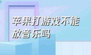 苹果打游戏不能放音乐吗