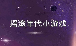 摇滚年代小游戏（摇滚年代里面有哪些小游戏）