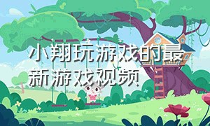 小翔玩游戏的最新游戏视频