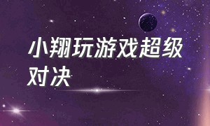 小翔玩游戏超级对决（小翔玩游戏超级对决是哪一集）