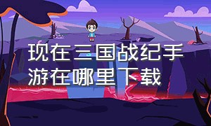 现在三国战纪手游在哪里下载