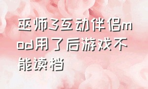 巫师3互动伴侣mod用了后游戏不能读档（巫师3改了文件依然无法调出控制台）