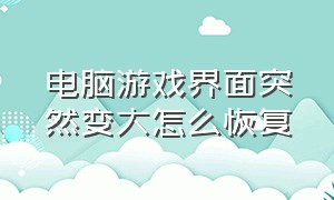 电脑游戏界面突然变大怎么恢复