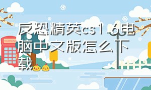 反恐精英cs1.6电脑中文版怎么下载