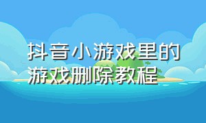 抖音小游戏里的游戏删除教程