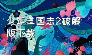 少年三国志2破解版下载（少年三国志2破解版下载教程视频）