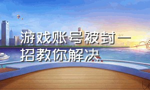 游戏账号被封一招教你解决（12358中国游戏投诉中心入口）