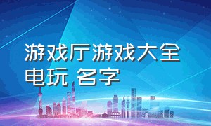 游戏厅游戏大全 电玩 名字