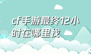 cf手游最终12小时在哪里找