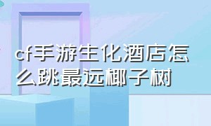 cf手游生化酒店怎么跳最远椰子树