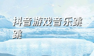 抖音游戏音乐跳跳