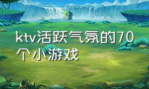 ktv活跃气氛的70个小游戏