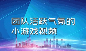 团队活跃气氛的小游戏视频