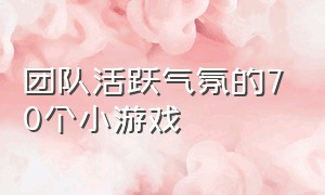 团队活跃气氛的70个小游戏