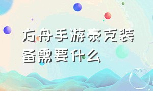 方舟手游泰克装备需要什么