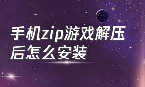 手机zip游戏解压后怎么安装