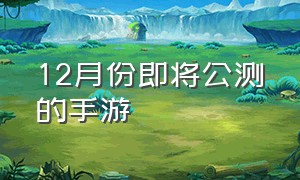 12月份即将公测的手游