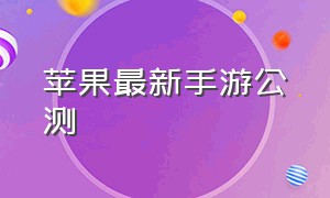 苹果最新手游公测（最新苹果手游公测时间表）