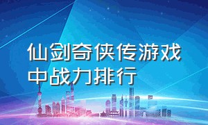 仙剑奇侠传游戏中战力排行（仙剑全系列战力排名）