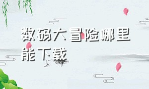 数码大冒险哪里能下载（数码大冒险官网下载）