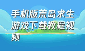 手机版荒岛求生游戏下载教程视频（手机版荒岛求生怎么下载?）