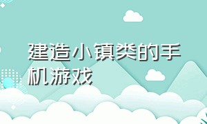 建造小镇类的手机游戏（可以自己建小镇的手机游戏）