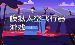 模拟太空飞行器游戏（模拟飞行游戏中文版）