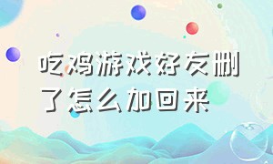 吃鸡游戏好友删了怎么加回来（吃鸡游戏好友删了怎么加回来微信）