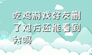 吃鸡游戏好友删了对方还能看到我吗（吃鸡油好还是吃猪油好）