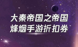 大秦帝国之帝国烽烟手游折扣券（大秦帝国之帝国烽烟手游阵容推荐）