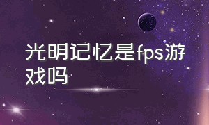 光明记忆是fps游戏吗（steam光明记忆游戏值得买吗）