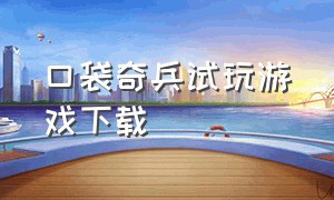 口袋奇兵试玩游戏下载（口袋奇兵游戏）