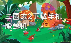 三国志2下载手机版单机（三国志2霸王的大陆手机中文版下载）