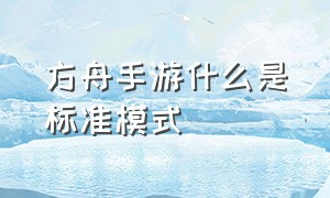 方舟手游什么是标准模式（方舟手游新手建议玩哪个模式）