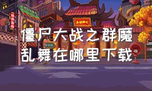 僵尸大战之群魔乱舞在哪里下载（僵尸大战植物魔改版）