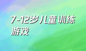 7-12岁儿童训练游戏（儿童体能训练游戏10-12岁）