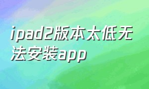 ipad2版本太低无法安装app